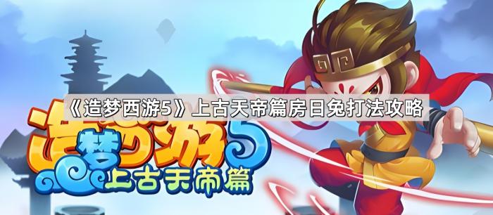 造梦西游5上古天帝篇房日兔打法攻略_造梦西游5刑天