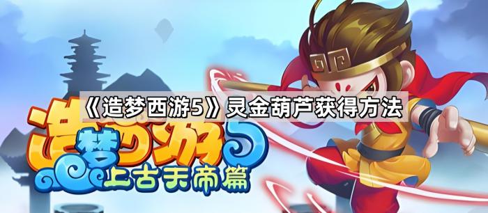 造梦西游5灵金葫芦获得方法_造梦西游5灵金葫芦怎么合成