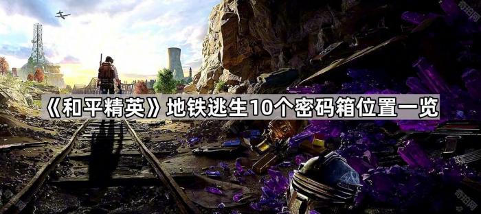 《和平精英》地铁逃生10个密码箱位置一览1