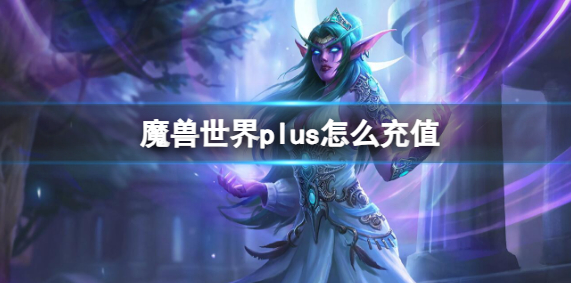 魔兽世界plus怎么充值_魔兽世界游戏充值