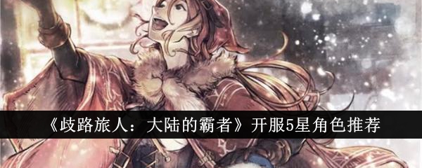 歧路旅人大陆的霸者开服5星角色怎么选_歧路旅人哪四个最强