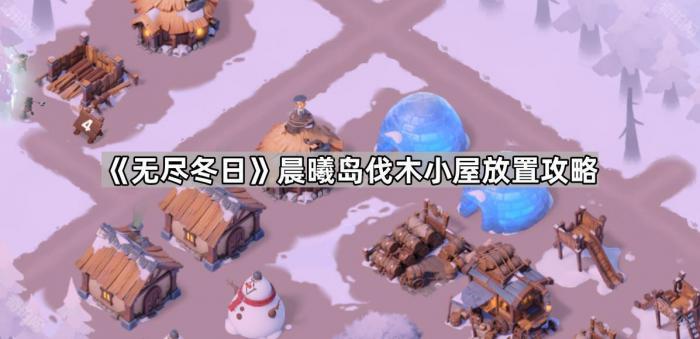 无尽冬日晨曦岛伐木小屋放置攻略_无尽冬日晨曦岛先升级伐木等级还是