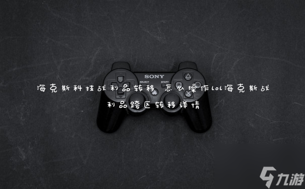 海克斯科技战利品转移 怎么操作lol海克斯战利品跨区转移详情